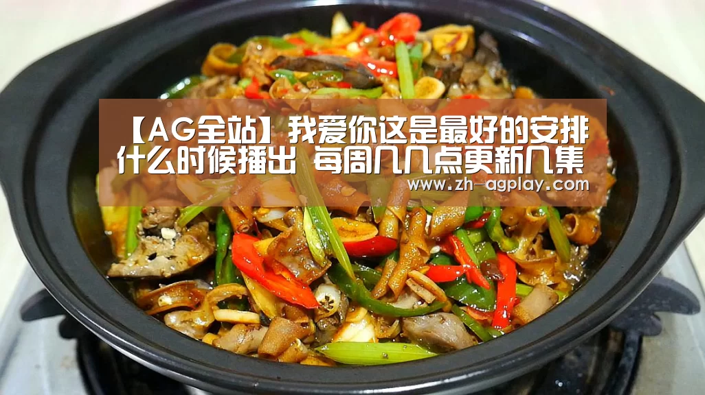 【AG全站】我爱你这是最好的安排什么时候播出 每周几几点更新几集(图3) AG真人官方下载