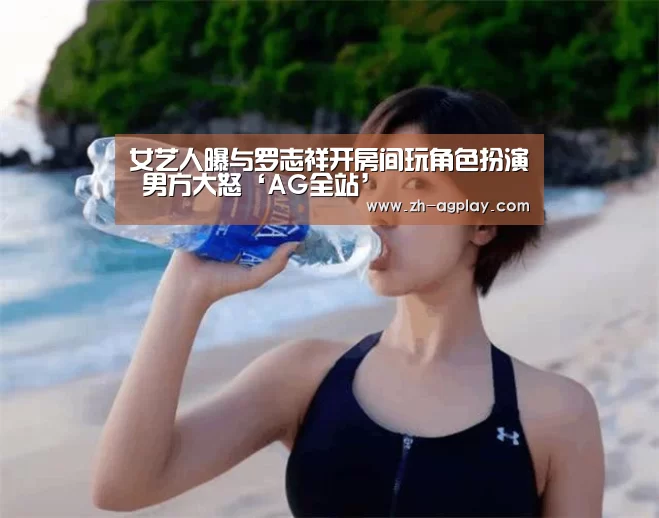 女艺人曝与罗志祥开房间玩角色扮演 男方大怒‘AG全站’(图2) AG真人平台