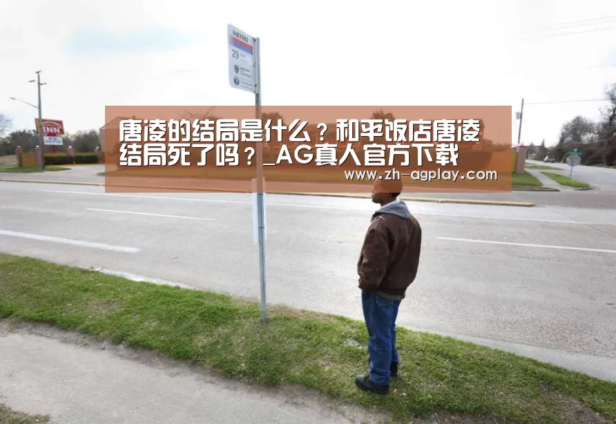 唐凌的结局是什么?和平饭店唐凌结局死了吗?_AG真人官方下载(图3) AG真人官方下载