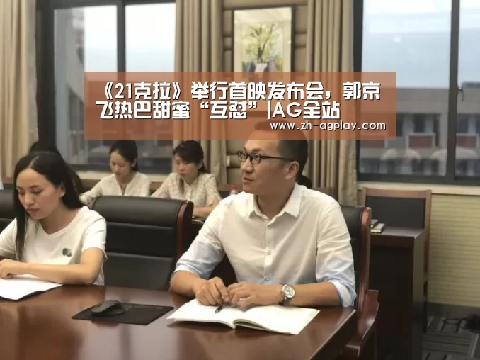 《21克拉》举行首映发布会,郭京飞热巴甜蜜“互怼”|AG全站(图1) AG全站