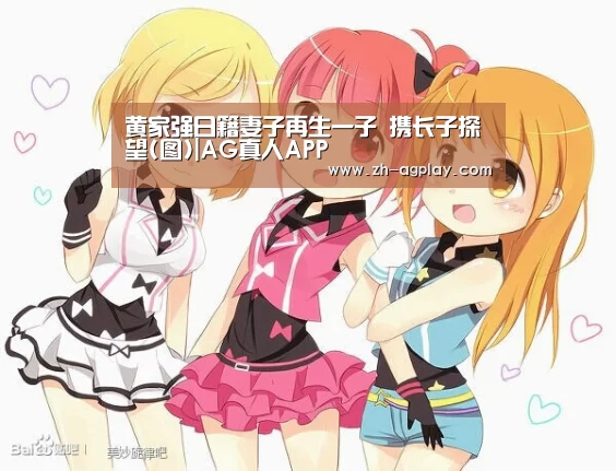 黄家强日籍妻子再生一子 携长子探望(图)|AG真人APP(图1) AG真人APP